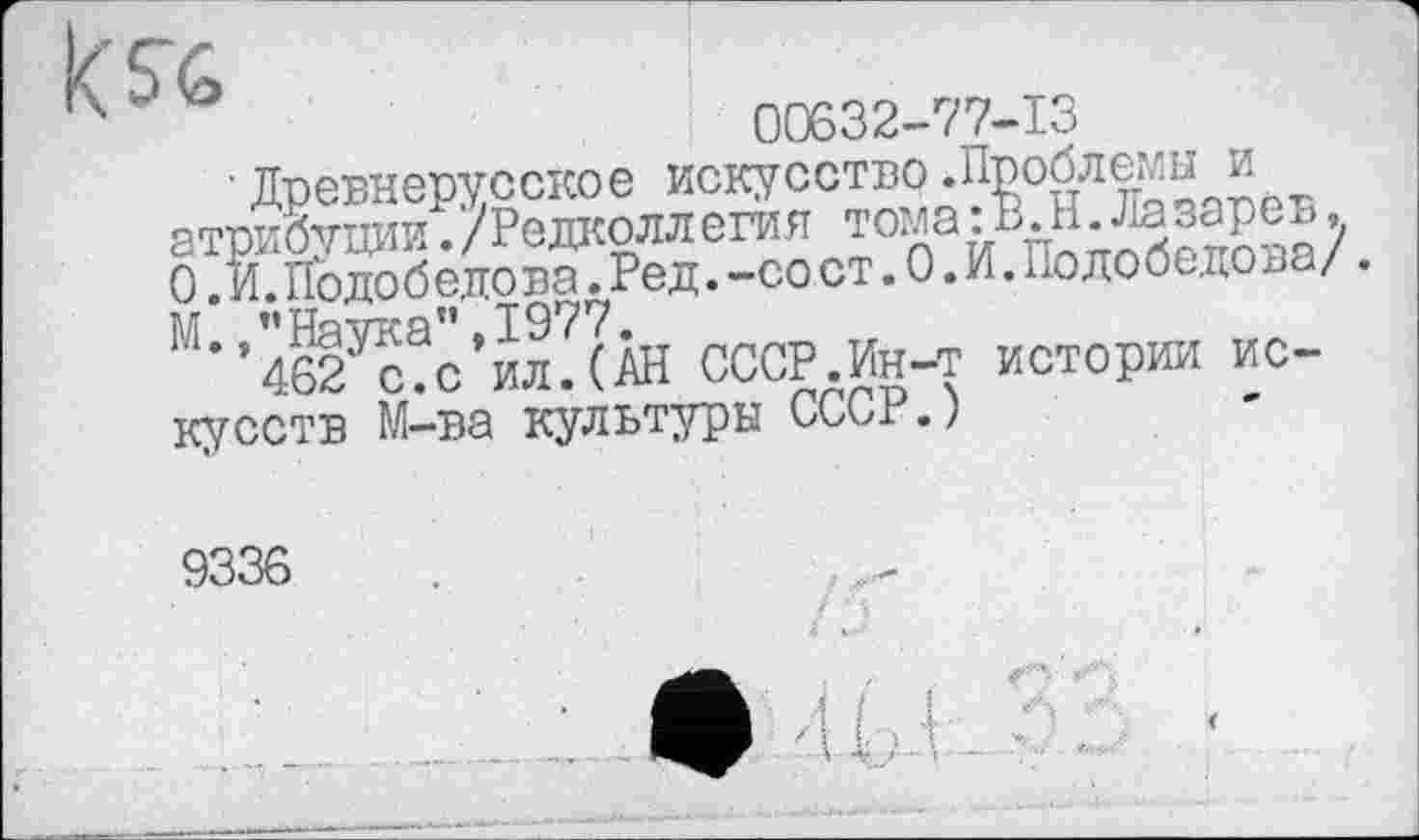 ﻿00632-77-13
Древнерусское искусство.Проблемы и атрибуции./Редколл егия тома :В.Н.Ла зарев, 0. И. Подобедова.Ред.-со ст.0.И.Полобедова/. М., ’’Наука”, 1977.
462 с.с ил.(АН СССР.Ин-т истории искусств М-ва культуры СССР.)
9336